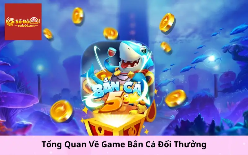 Tổng Quan Về Game Bắn Cá Đổi Thưởng